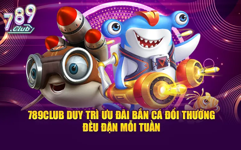 789CLUB duy trì ưu đãi bắn cá đổi thưởng đều đặn mỗi tuần
