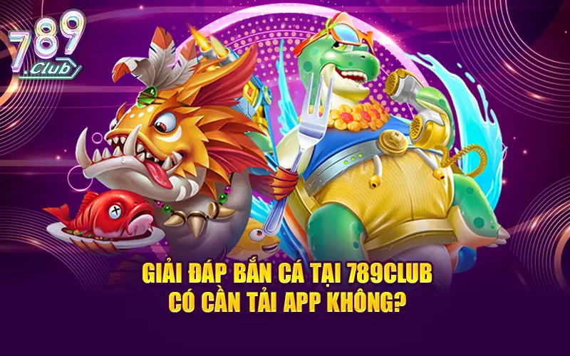 Giải đáp bắn cá tại 789CLUB có cần tải app không?