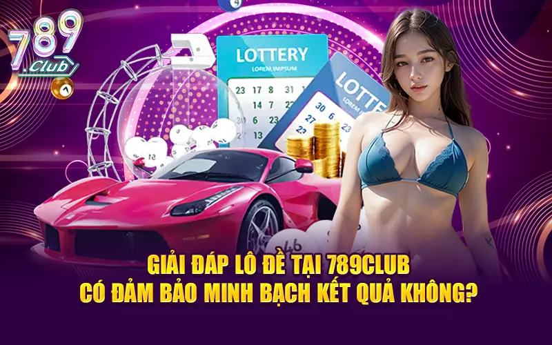 Giải đáp lô đề tại 789CLUB có đảm bảo minh bạch kết quả không?