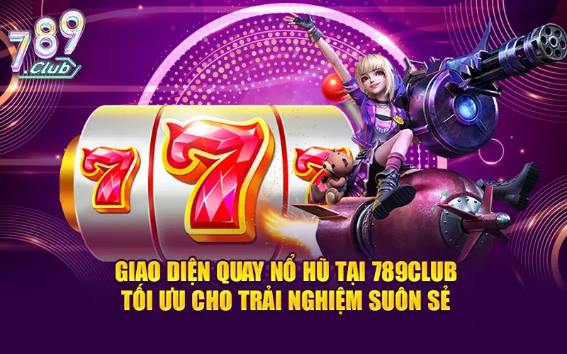 Giao diện quay nổ hũ tại 789CLUB tối ưu cho trải nghiệm suôn sẻ