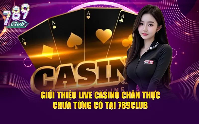Giới thiệu live casino chân thực chưa từng có tại 789CLUB