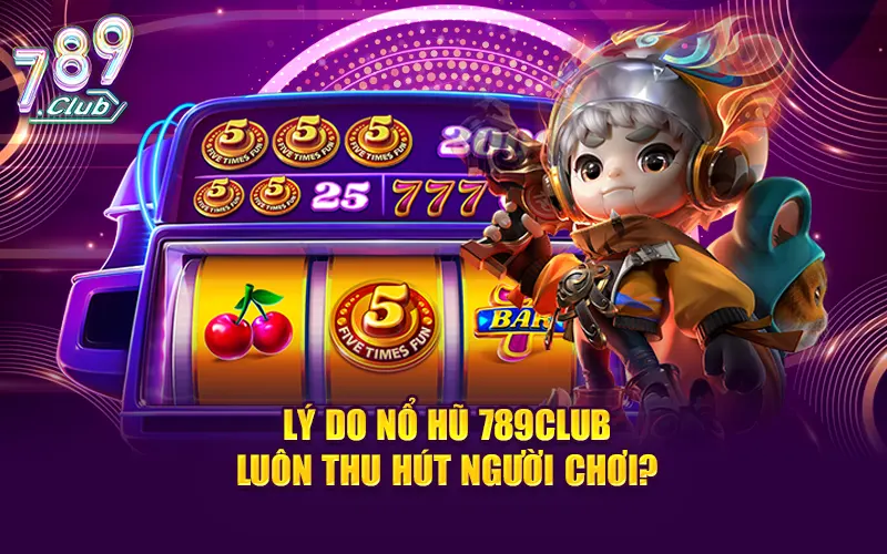 Lý do nổ hũ 789CLUB luôn thu hút người chơi?