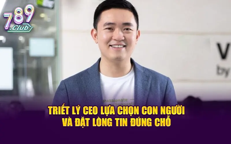 Triết lý CEO lựa chọn con người và đặt lòng tin đúng chỗ