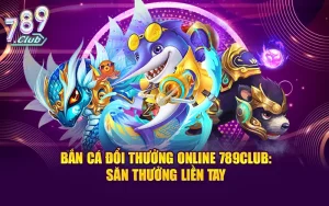 Bắn Cá Đổi Thưởng Online 789CLUB Săn Thưởng Liền Tay