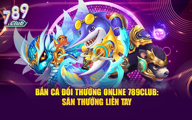 Bắn Cá Đổi Thưởng Online 789CLUB Săn Thưởng Liền Tay