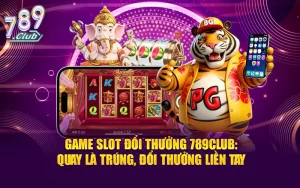 Game Slot Đổi Thưởng 789club: Quay là trúng, đổi thưởng liền tay